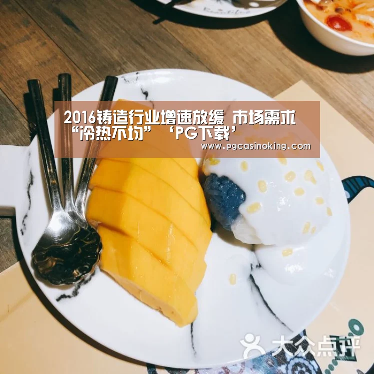 2016铸造行业增速放缓 市场需求“冷热不均”‘PG下载’(图1) 2016铸造行业增速放缓 市场需求“冷热不均”‘PG下载’(图1)