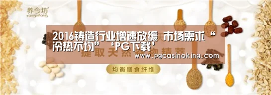 2016铸造行业增速放缓 市场需求“冷热不均”‘PG下载’(图4) PG掌上