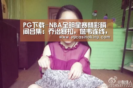 PG下载-NBA全明星赛精彩瞬间合集:乔治暴扣,詹韦连线,库里3+1手指克莱(图4) PG掌上