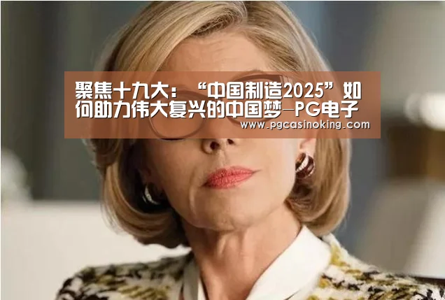 聚焦十九大:“中国制造2025”如何助力伟大复兴的中国梦-PG电子(图1) PG电子