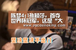 陈梦4:1孙颖莎,首夺世界杯冠军,这是“大满贯”之路的起点吗‘PG掌上’(图2) 陈梦4:1孙颖莎,首夺世界杯冠军,这是“大满贯”之路的起点吗‘PG掌上’(图2)