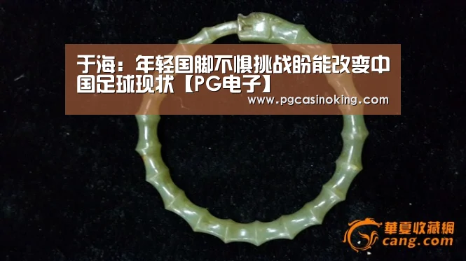 于海:年轻国脚不惧挑战盼能改变中国足球现状【PG电子】(图2) 于海:年轻国脚不惧挑战盼能改变中国足球现状【PG电子】(图2)