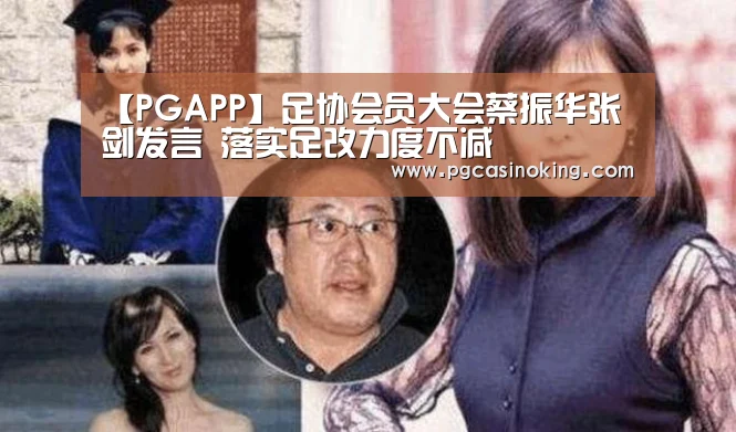 【PGAPP】足协会员大会蔡振华张剑发言 落实足改力度不减(图1) PG电子