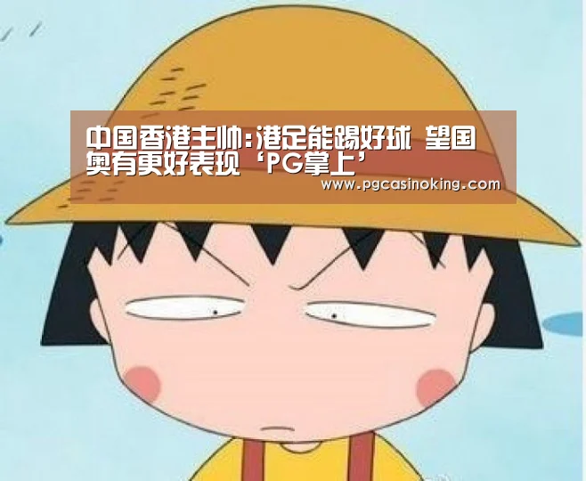 中国香港主帅:港足能踢好球 望国奥有更好表现‘PG掌上’(图1) PG掌上